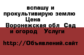 вспашу и прокультивирую землю › Цена ­ 400 - Воронежская обл. Сад и огород » Услуги   